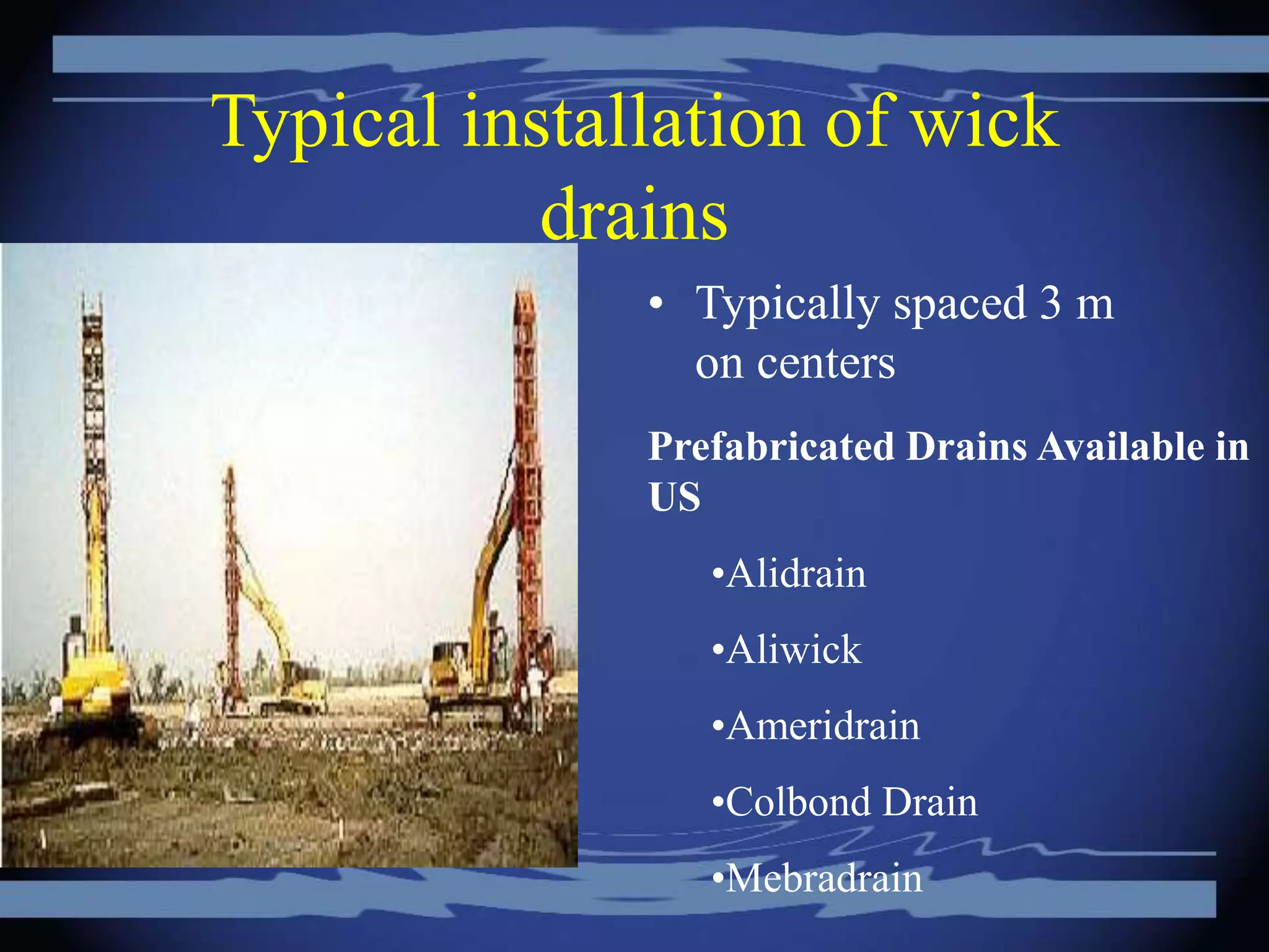 Typical installation of wick
drains
• Typically spaced 3 m
on centers
Prefabricated Drains Available in
US
•Alidrain
•Aliwick
•Ameridrain
•Colbond Drain
•Mebradrain
 