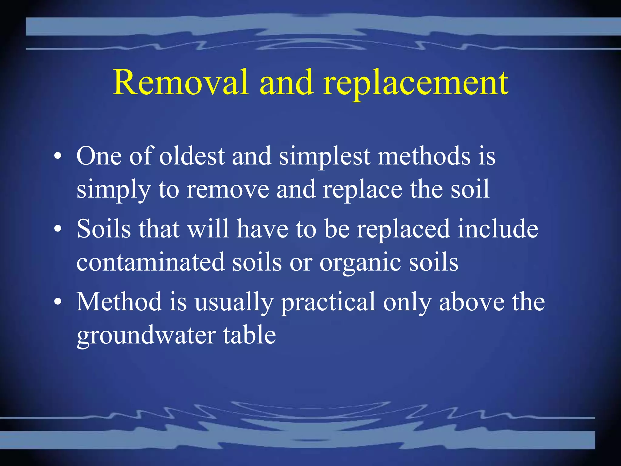 Removal and replacement
• One of oldest and simplest methods is
simply to remove and replace the soil
• Soils that will have to be replaced include
contaminated soils or organic soils
• Method is usually practical only above the
groundwater table
 