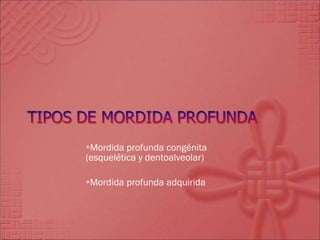 Mordida profunda congénita (esquelética y dentoalveolar) Mordida profunda adquirida 