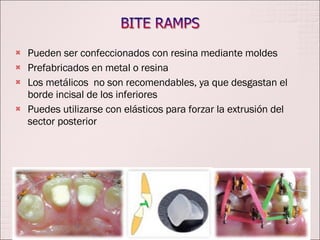 Pueden ser confeccionados con resina mediante moldes Prefabricados en metal o resina Los metálicos  no son recomendables, ya que desgastan el borde incisal de los inferiores  Puedes utilizarse con elásticos para forzar la extrusión del sector posterior 