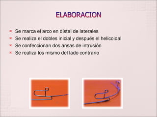 Se marca el arco en distal de laterales Se realiza el dobles inicial y después el helicoidal Se confeccionan dos ansas de intrusión Se realiza los mismo del lado contrario 