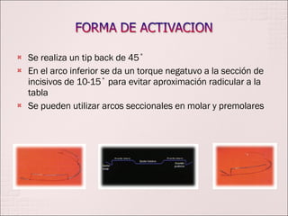 Se realiza un tip back de 45˚ En el arco inferior se da un torque negatuvo a la sección de incisivos de 10-15˚ para evitar aproximación radicular a la tabla Se pueden utilizar arcos seccionales en molar y premolares 