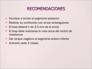 Ferulizar o anclar el segmento posterior Realizar su confección con arcos rectangulares El loop deberá ir de 2-3 mm de la encía El loop debe realizarse lo mas cerca del centro de resistencia Dar torque negativo al segmento antero inferior Activarlo cada 2 meses 