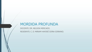 MORDIDA PROFUNDA
DOCENTE: DR. NELSON MERCADO.
RESIDENTE: C. D. MIRIAM HAYDEÉ SORIA SORIANO.
 