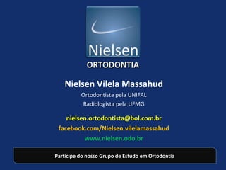 Nielsen Vilela Massahud
Ortodontista pela UNIFAL
Radiologista pela UFMG
nielsen.ortodontista@bol.com.br
facebook.com/Nielsen.vilelamassahud
www.nielsen.odo.br
ORTODONTIAORTODONTIA
Participe do nosso Grupo de Estudo em Ortodontia
 