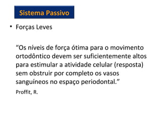 • Forças Leves
“Os níveis de força ótima para o movimento
ortodôntico devem ser suficientemente altos
para estimular a atividade celular (resposta)
sem obstruir por completo os vasos
sanguíneos no espaço periodontal.”
Proffit, R.
Sistema Passivo
 