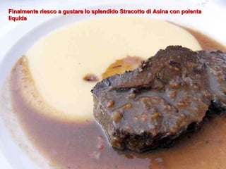 Finalmente riesco a gustare lo splendido Stracotto di Asina con polenta liquida 