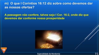 m) O que I Coríntios 16:12 diz sobre como devemos dar
as nossas ofertas?
A passagem não confere, talvez seja I Cor. 16:2, onde diz que
devemos dar conforme nossa prosperidade
Especialidade de Mordomia
 