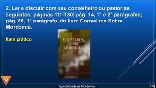 2. Ler e discutir com seu conselheiro ou pastor as
seguintes: páginas 111-130; pág. 14, 1° e 2° parágrafos;
pág. 66, 1° parágrafo, do livro Conselhos Sobre
Mordomia.
Item prático
Especialidade de Mordomia
 