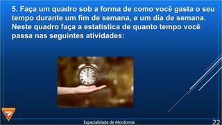 5. Faça um quadro sob a forma de como você gasta o seu
tempo durante um fim de semana, e um dia de semana.
Neste quadro faça a estatística de quanto tempo você
passa nas seguintes atividades:
Especialidade de Mordomia
 