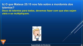 b) O que Mateus 25:15 nos fala sobre a mordomia dos
talentos?
Deus dá talentos para todos, devemos fazer com que eles sejam
uteis e se multipliquem.
Especialidade de Mordomia
 