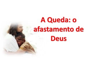 A Queda: o
afastamento de
Deus
 