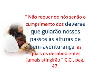 “ Não requer de nós senão o
cumprimento dos deveres
que guiarão nossos
passos às alturas da
bem-aventurança, as
quais os desobedientes
jamais atingirão.” C.C., pag.
47.
 