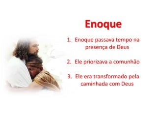 Enoque
1. Enoque passava tempo na
presença de Deus
2. Ele priorizava a comunhão
3. Ele era transformado pela
caminhada com Deus
 