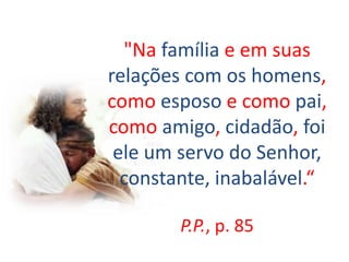 "Na família e em suas
relações com os homens,
como esposo e como pai,
como amigo, cidadão, foi
ele um servo do Senhor,
constante, inabalável.“
P.P., p. 85
 
