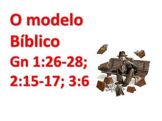 O modelo
Bíblico
Gn 1:26-28;
2:15-17; 3:6
 