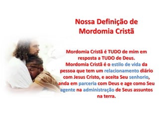 Nossa Definição de
Mordomia Cristã
Mordomia Cristã é TUDO de mim em
resposta a TUDO de Deus.
Mordomia Cristã é o estilo de vida da
pessoa que tem um relacionamento diário
com Jesus Cristo, e aceita Seu senhorio,
anda em parceria com Deus e age como Seu
agente na administração de Seus assuntos
na terra.
 