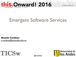 TICSw @ncardoz
Emergent Software Services
Nicolás Cardozo
n.cardozo@uniandes.edu.co
Amsterdam November 2nd 2016
 