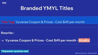 Branded YMYL Titles
Title Tag: Vyvanse Coupon & Prices - Cost $49 per month
Rewrite :
→ Vyvanse Coupon & Prices - Cost $49 per month - NiceRx
* Keyword: vyvanse cost
@MordyOberstein #BrightonSEO
 