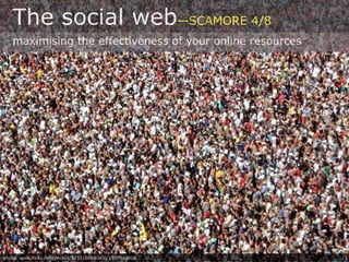 The social web—SCAMORE 4/8
   maximising the effectiveness of your online resources




photo: www.flickr.com/photos/92331968@N00/1509548968       1
 