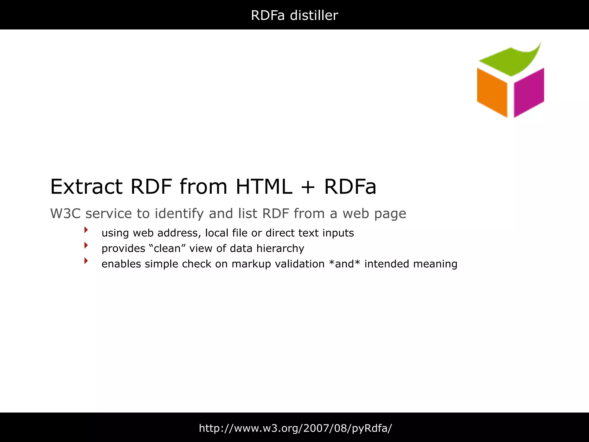RDFa distiller




Extract RDF from HTML + RDFa
W3C service to identify and list RDF from a web page
    ‣ using web address, local file or direct text inputs
    ‣ provides “clean” view of data hierarchy
    ‣ enables simple check on markup validation *and* intended meaning




                         http://www.w3.org/2007/08/pyRdfa/
 