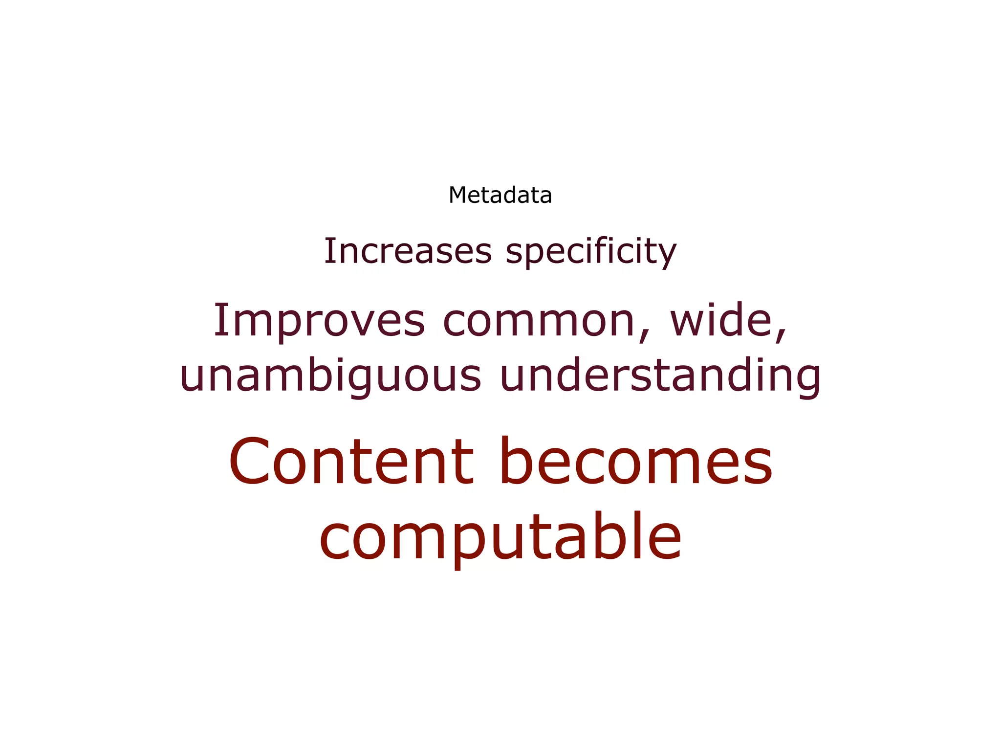 Metadata

     Increases specificity

 Improves common, wide,
unambiguous understanding

 Content becomes
   computable
 