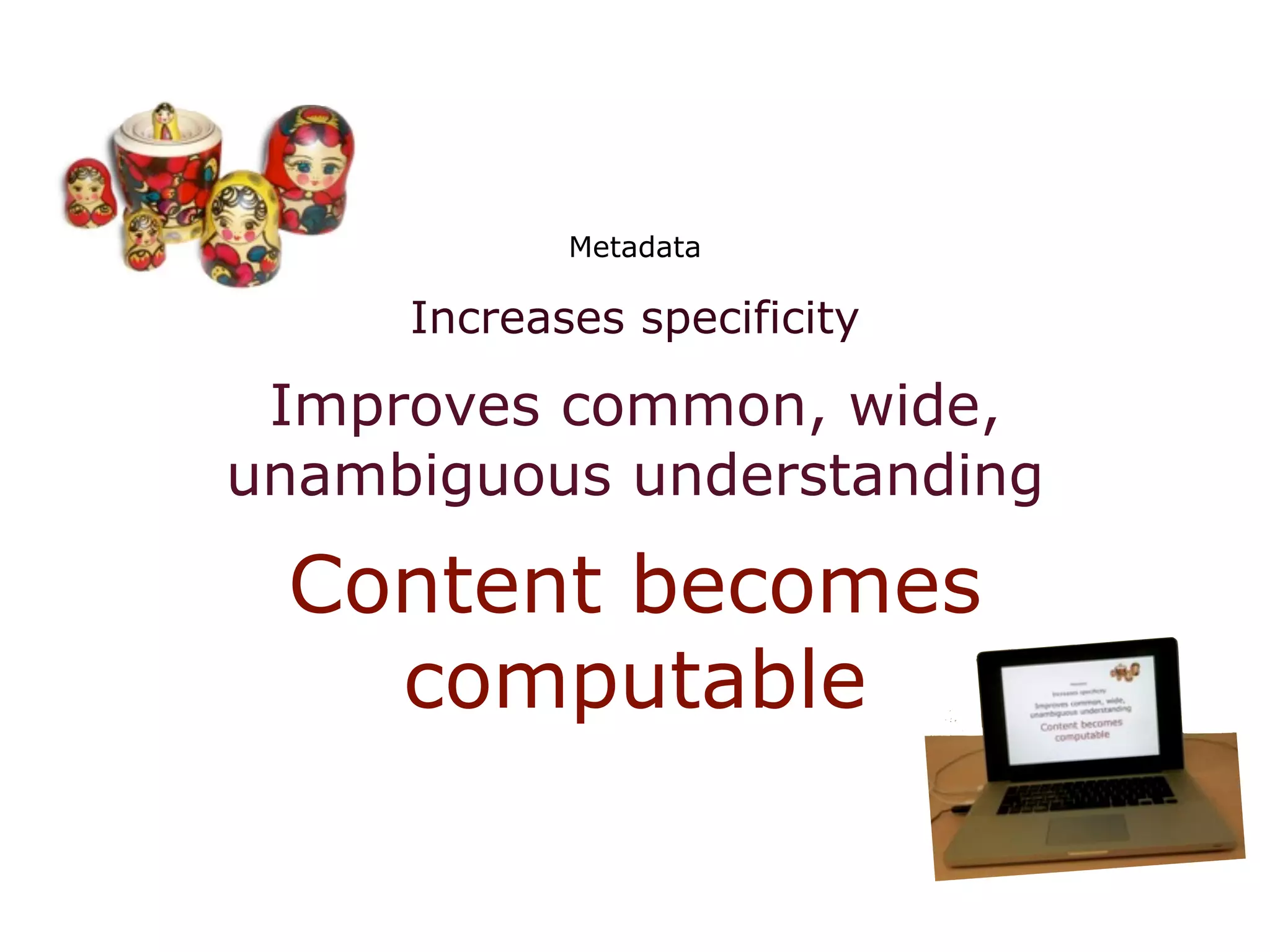 Metadata

     Increases specificity

 Improves common, wide,
unambiguous understanding

 Content becomes
   computable
 