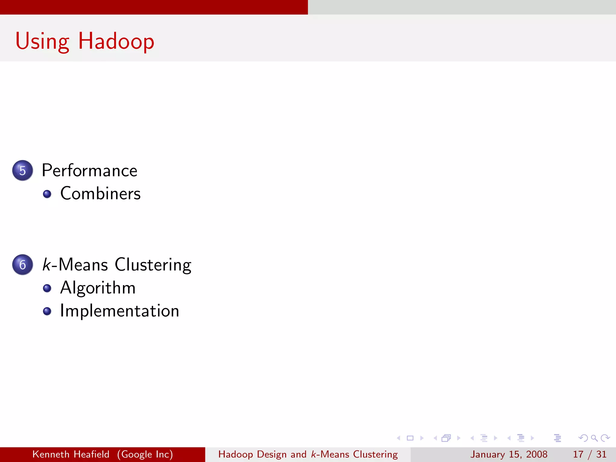 Using Hadoop




5    Performance
       Combiners


6    k-Means Clustering
       Algorithm
       Implementation




    Kenneth Heaﬁeld (Google Inc)   Hadoop Design and k-Means Clustering   January 15, 2008   17 / 31
 