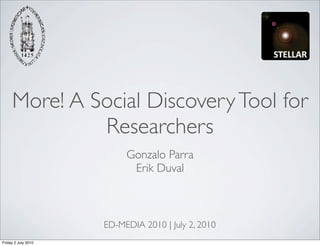 More! A Social Discovery Tool for
              Researchers
                          Gonzalo Parra
                           Erik Duval



                     ED-MEDIA 2010 | July 2, 2010
Friday 2 July 2010
 