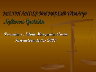 Presenta a : Silvia Margarita Marín Instructora de tics 2007 MILTON ANDERSON MORENO TAMAYO Software Gratuito 