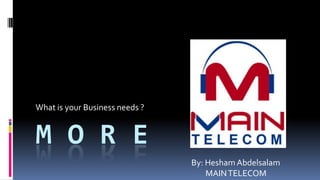M O R E
What is your Business needs ?
By: Hesham Abdelsalam
MAINTELECOM
 
