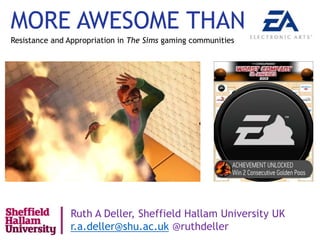 MORE AWESOME THAN
Ruth A Deller, Sheffield Hallam University UK
r.a.deller@shu.ac.uk @ruthdeller
Resistance and Appropriation in The Sims gaming communities
 