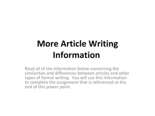 More Article Writing Information  Read all of the information below concerning the similarities and differences between articles and other types of formal writing.  You will use this information to complete the assignment that is referenced at the end of this power point. 