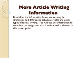 More Article Writing Information  Read all of the information below concerning the similarities and differences between articles and other types of formal writing.  You will use this information to complete the assignment that is referenced at the end of this power point. 