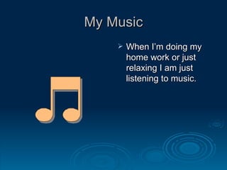 My Music When I’m doing my home work or just relaxing I am just listening to music. 