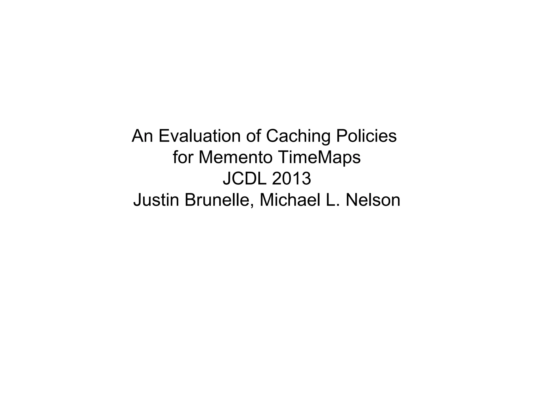 An Evaluation of Caching Policies
for Memento TimeMaps
JCDL 2013
Justin Brunelle, Michael L. Nelson
 