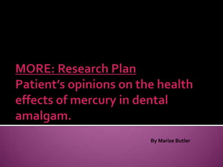 MORE: Research PlanPatient’s opinions on the health effects of mercury in dental amalgam. By Marise Butler 