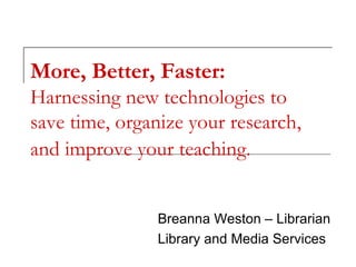 More, Better, Faster:  Harnessing new technologies to save time, organize your research, and improve your teaching.   Breanna Weston – Librarian Library and Media Services 