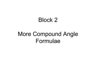 Block 2
More Compound Angle
Formulae