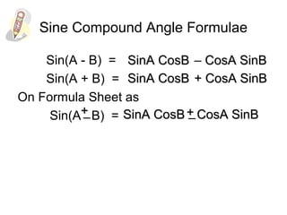 Sine Compound Angle Formulae
Sin(A - B) =
Sin(A + B) =
On Formula Sheet as
Sin(A B) =
SinA CosBSinA CosB – CosA SinBCosA SinB
SinA CosBSinA CosB + CosA SinB+ CosA SinB
SinA CosBSinA CosB CosA SinBCosA SinB++
– ++–