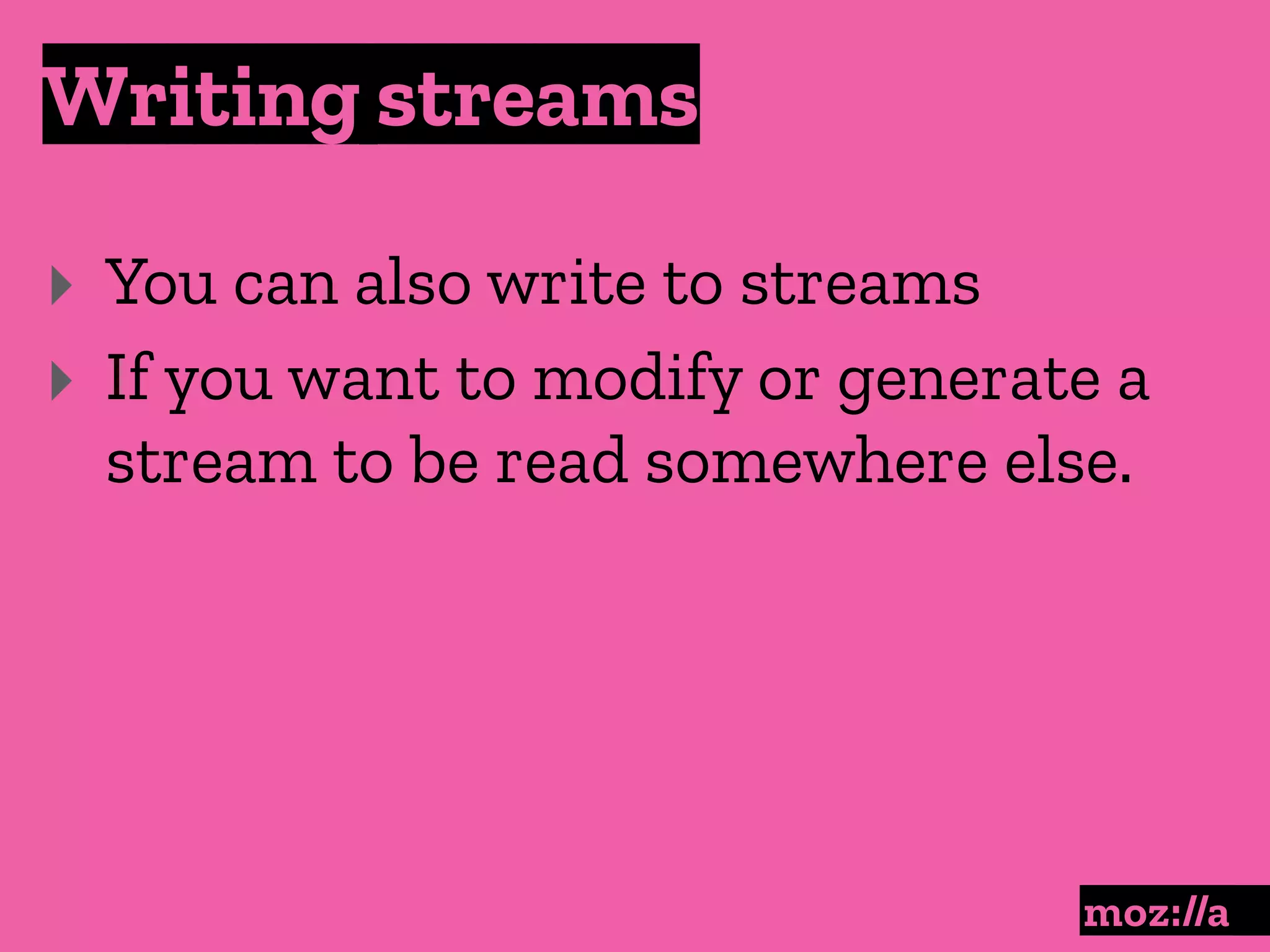 Writing streams
:
‣ You can also write to streams
‣ If you want to modify or generate a
stream to be read somewhere else.
 
