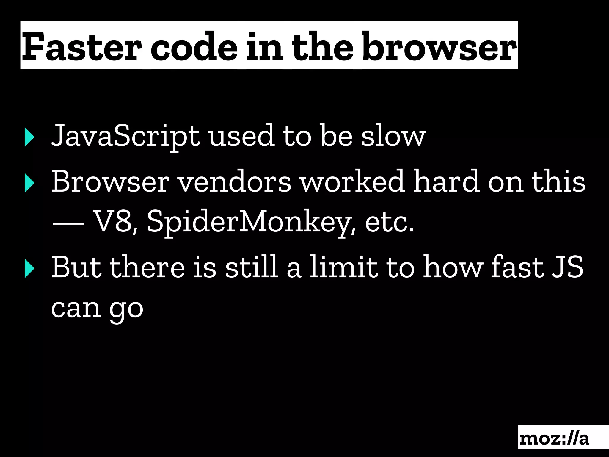 Faster code in the browser
:
‣ JavaScript used to be slow
‣ Browser vendors worked hard on this
— V8, SpiderMonkey, etc.
‣ But there is still a limit to how fast JS
can go
 