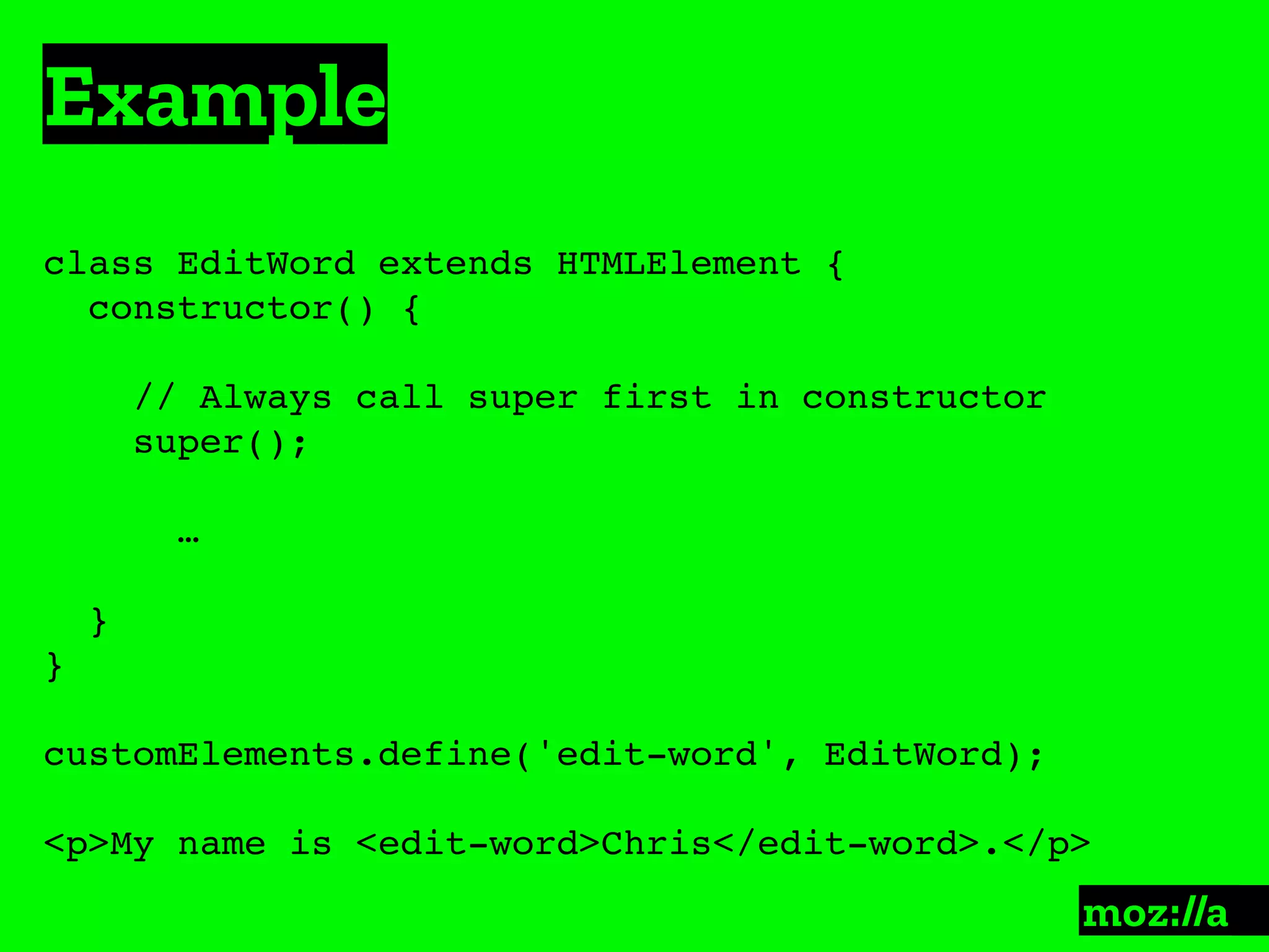 Example
:
class EditWord extends HTMLElement {
constructor() {
// Always call super first in constructor
super();
…
}
}
customElements.define('edit-word', EditWord);
<p>My name is <edit-word>Chris</edit-word>.</p>
 