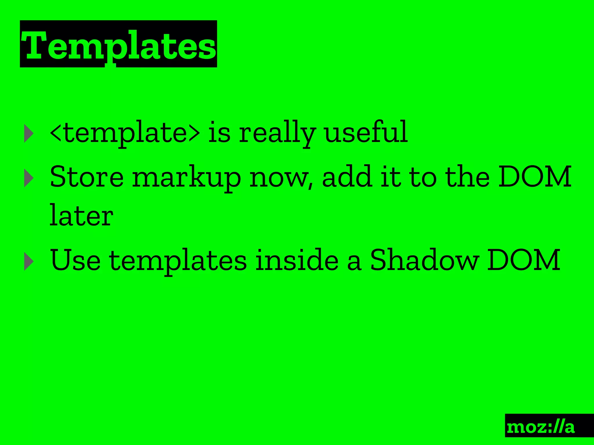 Templates
:
‣ <template> is really useful
‣ Store markup now, add it to the DOM
later
‣ Use templates inside a Shadow DOM
 