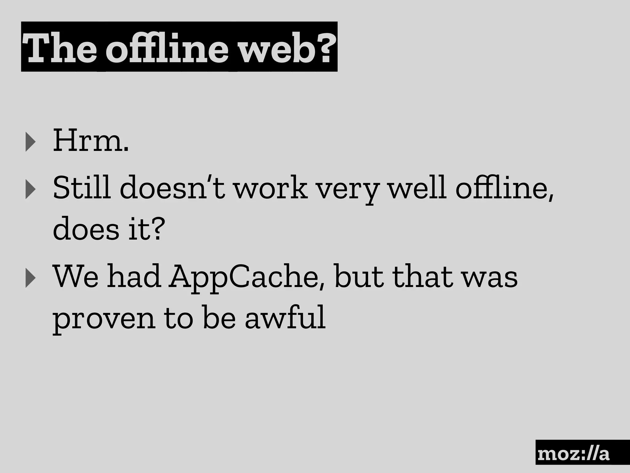The oﬄine web?
:
‣ Hrm.
‣ Still doesn’t work very well oﬄine,
does it?
‣ We had AppCache, but that was
proven to be awful
 