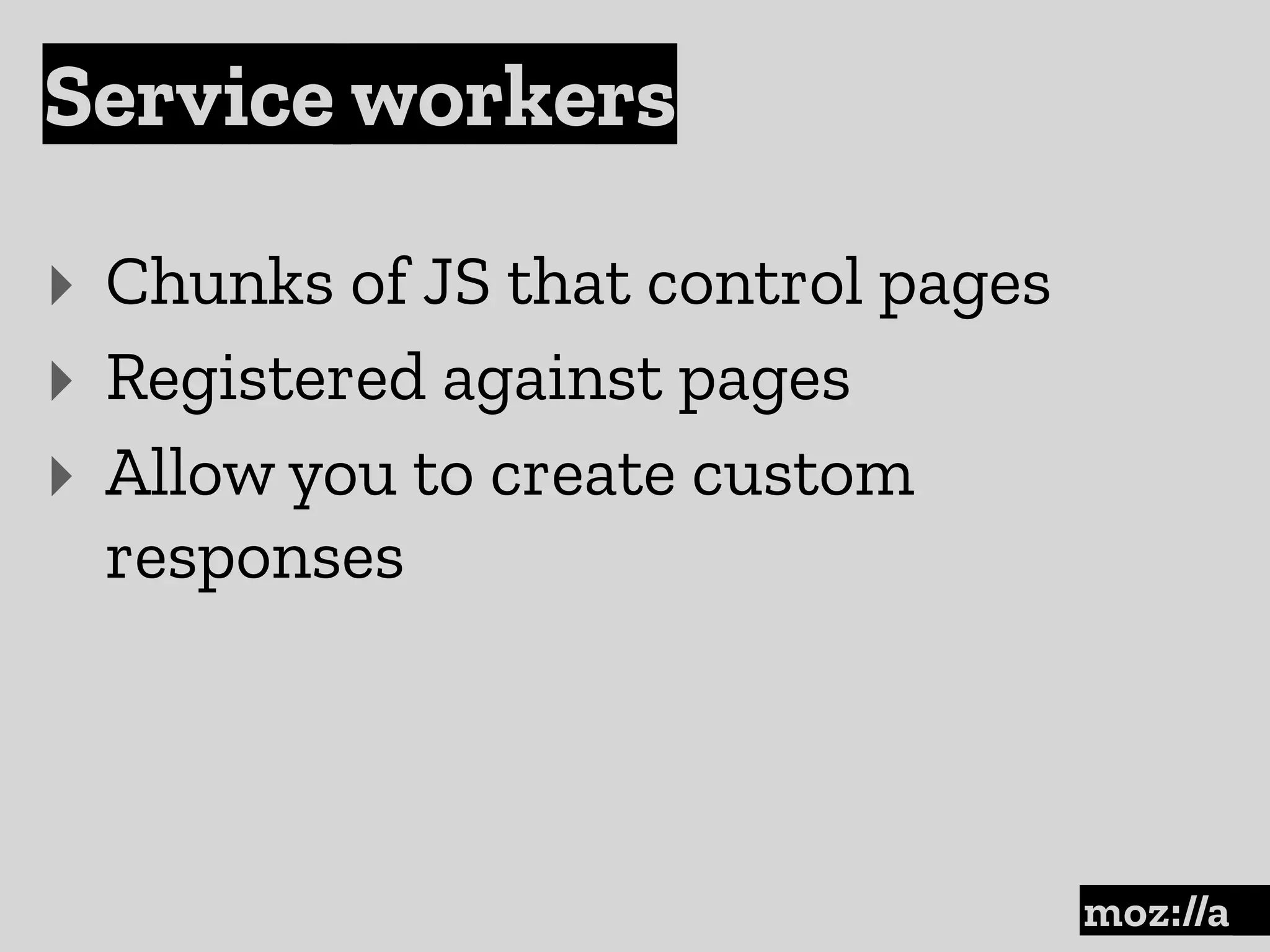 Service workers
:
‣ Chunks of JS that control pages
‣ Registered against pages
‣ Allow you to create custom
responses
 