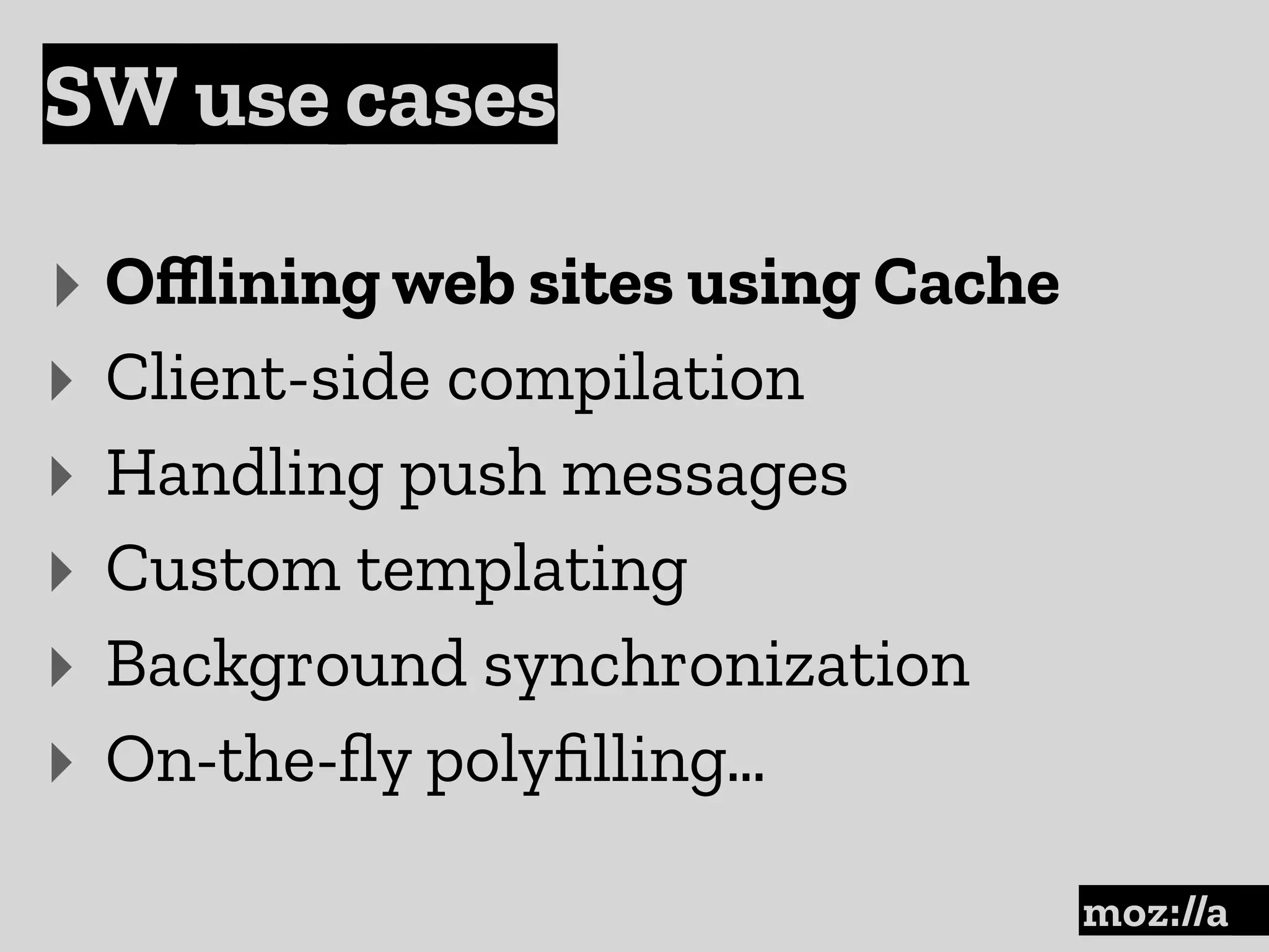 SW use cases
:
‣ Oﬄining web sites using Cache
‣ Client-side compilation
‣ Handling push messages
‣ Custom templating
‣ Background synchronization
‣ On-the-ﬂy polyﬁlling…
 