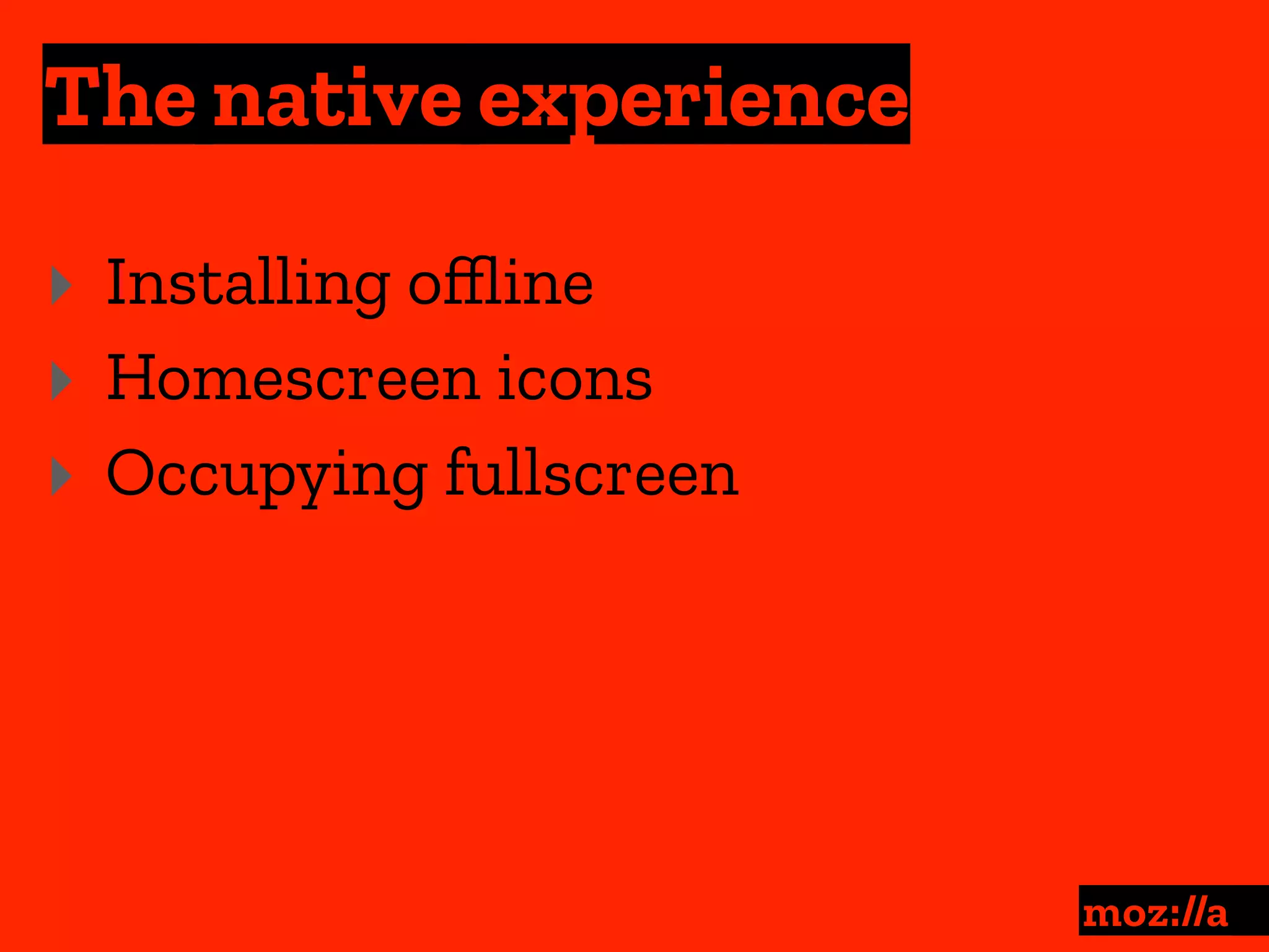 The native experience
:
‣ Installing oﬄine
‣ Homescreen icons
‣ Occupying fullscreen
 