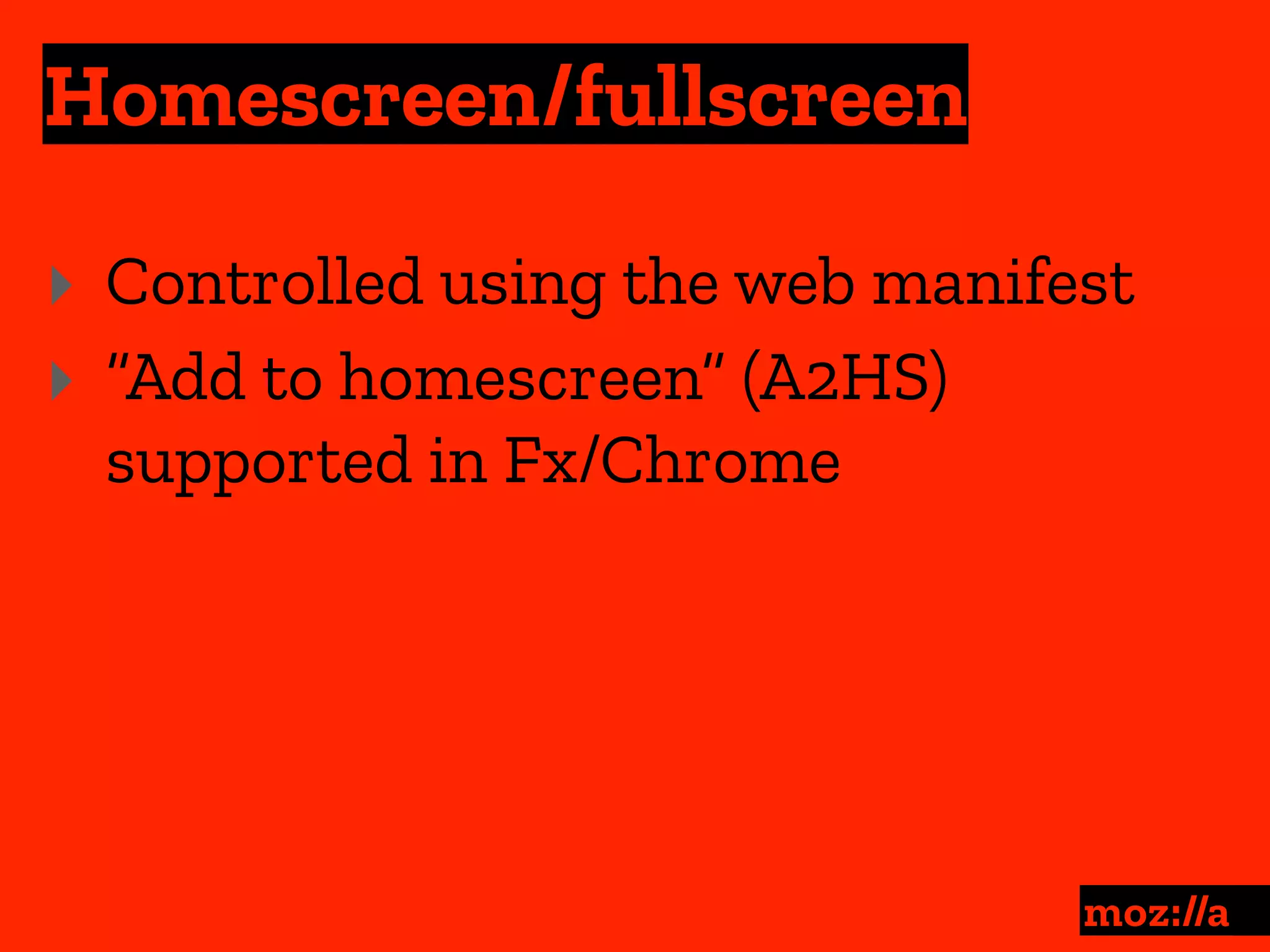Homescreen/fullscreen
:
‣ Controlled using the web manifest
‣ “Add to homescreen” (A2HS)
supported in Fx/Chrome
 