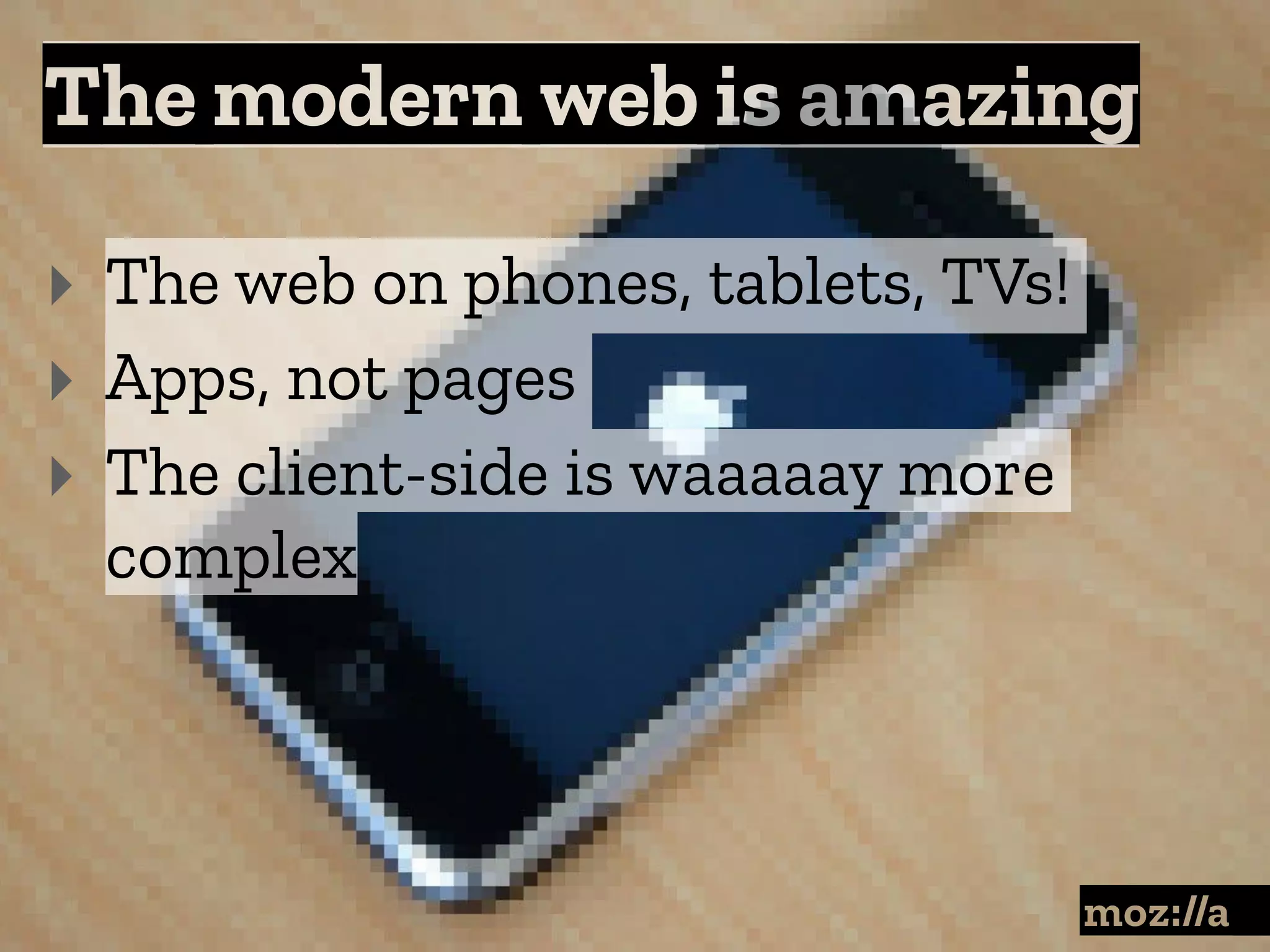 The modern web is amazing
:
‣ The web on phones, tablets, TVs!
‣ Apps, not pages
‣ The client-side is waaaaay more
complex
 